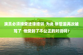 演员必须接受法律培训  为此 张哲瀚再次被骂了  他受到了不公正的对待吗？