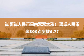 岸 离岸人民币日内双双大涨！ 离岸人民币逾800点突破6.77