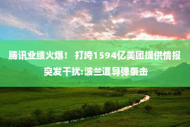 腾讯业绩火爆！ 打垮1594亿美团提供情报 突发干扰:波兰遭导弹袭击