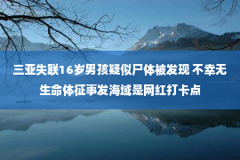 三亚失联16岁男孩疑似尸体被发现 不幸无生命体征事发海域是网红打卡点