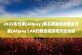 2023支付宝(Alipay )集五福最全攻略支付宝(Alipay ) AR扫敬业福游戏方法总结