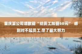 重庆某公司道歉称“给员工加薪50元”  感到对不起员工 尽了最大努力