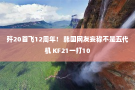 歼20首飞12周年！ 韩国网友妄称不是五代机 KF21一打10