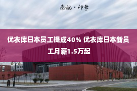 优衣库日本员工提成40% 优衣库日本新员工月薪1.5万起