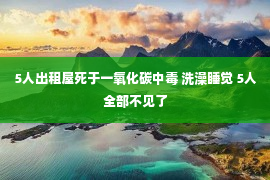 5人出租屋死于一氧化碳中毒 洗澡睡觉 5人全部不见了