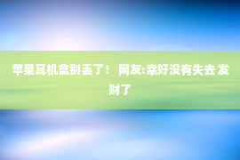 苹果耳机盒别丢了！ 网友:幸好没有失去 发财了