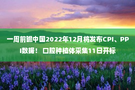 一周前瞻中国2022年12月将发布CPI、PPI数据！ 口腔种植体采集11日开标