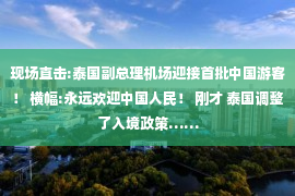 现场直击:泰国副总理机场迎接首批中国游客！ 横幅:永远欢迎中国人民！ 刚才 泰国调整了入境政策……