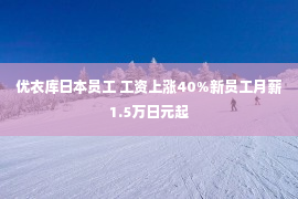 优衣库日本员工 工资上涨40%新员工月薪1.5万日元起