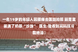 一名19岁的年轻人因腰痛去医院拍照 肠胃里装满了奶茶“珍珠”  医生:我看到高科技冷酷地活�