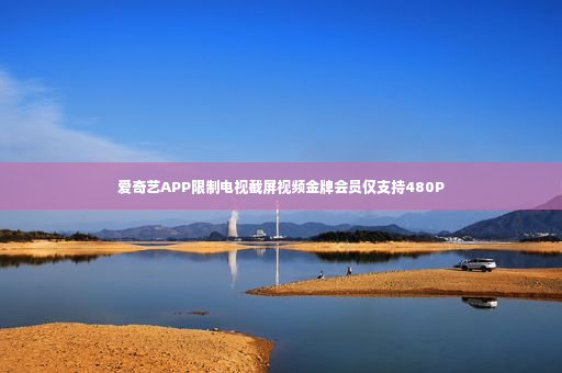 爱奇艺APP限制电视截屏视频金牌会员仅支持480P