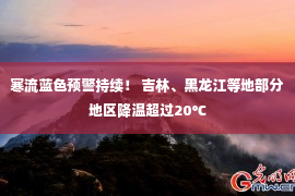 寒流蓝色预警持续！ 吉林、黑龙江等地部分地区降温超过20℃