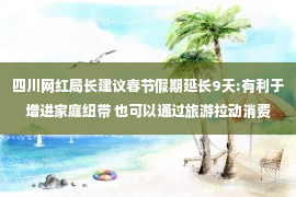 四川网红局长建议春节假期延长9天:有利于增进家庭纽带 也可以通过旅游拉动消费