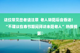 这位常见患者请注意  老人转阳后会昏迷！ “不建议在春节期间拜访未阳老人”热搜榜第�