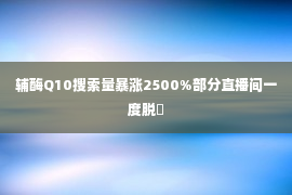 辅酶Q10搜索量暴涨2500%部分直播间一度脱�