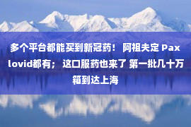 多个平台都能买到新冠药！ 阿祖夫定 Paxlovid都有； 这口服药也来了 第一批几十万箱到达上海