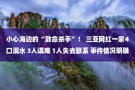 小心海边的“致命杀手”！ 三亚网红一家4口溺水 3人遇难 1人失去联系 事件情况明确