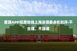 爱琪APP投屏加钱上海消保委点名批评:不合理、不厚道