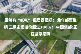 虽然有“妖气” 但卖得很好！ 兔年邮票脱销 二级市场溢价超过300%！ 中国集邮:正在紧急采购