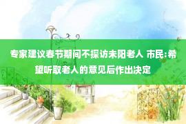 专家建议春节期间不探访未阳老人 市民:希望听取老人的意见后作出决定