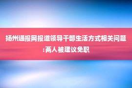 扬州通报网报道领导干部生活方式相关问题:两人被建议免职