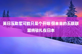 英日互助军可能只是个开始 但未来的五眼联盟将驻扎在日本