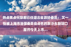 热点焦点何猷君已任湖北省政协委员； 艾一怡被上海市消保委员会点名的默沙东新冠口服药今天上市…