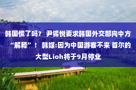 韩国慌了吗？ 尹锡悦要求韩国外交部向中方“解释”！ 韩媒:因为中国游客不来 首尔的大型Lioh将于9月停业