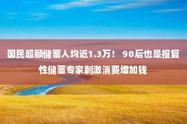 国民超额储蓄人均近1.3万！ 90后也是报复性储蓄专家刺激消费增加钱