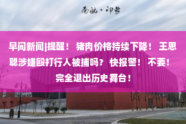 早间新闻|提醒！ 猪肉价格持续下降！ 王思聪涉嫌殴打行人被捕吗？ 快报警！ 不要！ 完全退出历史舞台！