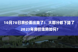 10月70日房价要出来了！ 大部分都下降了 2023年房价走势如何？