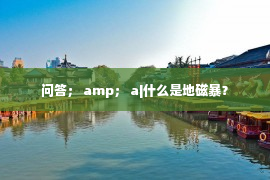 问答； amp； a|什么是地磁暴？