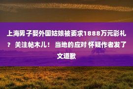 上海男子娶外国姑娘被要求1888万元彩礼？ 关注帖木儿！ 当地的应对 怀疑作者发了文道歉