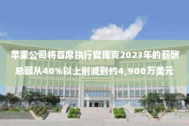 苹果公司将首席执行官库克2023年的薪酬总额从40%以上削减到约4,900万美元