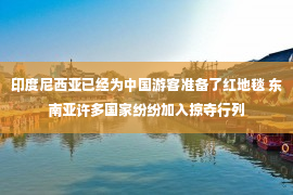 印度尼西亚已经为中国游客准备了红地毯 东南亚许多国家纷纷加入掠夺行列