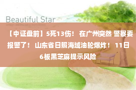 【中证盘前】5死13伤！ 在广州突然 警察要报警了！ 山东省日照海域油轮爆炸！ 11日6板黑芝麻提示风险