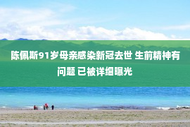 陈佩斯91岁母亲感染新冠去世 生前精神有问题 已被详细曝光