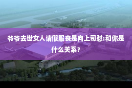 爷爷去世女人请假服丧是向上司怼:和你是什么关系？