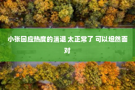 小张回应热度的消退 太正常了 可以坦然面对