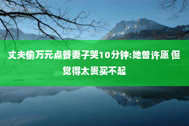 丈夫偷万元点餐妻子哭10分钟:她曾许愿 但觉得太贵买不起