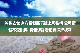 爷爷去世 女方请假服丧被上司怙恃 公司请假不受批评  请告诉我看招募保护权利