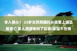 令人揪心！ 22岁女孩熟睡时从宿舍上铺坠楼身亡 家人绝望地叫了起来:床架不合格