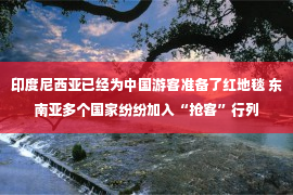 印度尼西亚已经为中国游客准备了红地毯 东南亚多个国家纷纷加入“抢客”行列