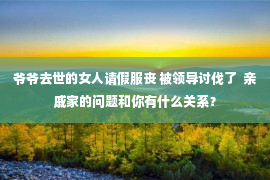 爷爷去世的女人请假服丧 被领导讨伐了  亲戚家的问题和你有什么关系？