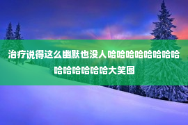 治疗说得这么幽默也没人哈哈哈哈哈哈哈哈哈哈哈哈哈哈大笑图