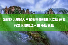 张朝阳说年轻人不仅要赚钱和追求幸福 还要有意义地度过人生 承担责任