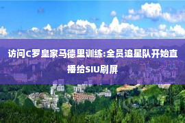 访问C罗皇家马德里训练:全员追星队开始直播给SIU刷屏