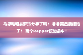 马思唯和易梦玲分手了吗？ 爷爷突然要结婚了！ 两个Rapper统治命中！