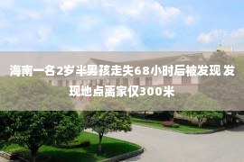 海南一名2岁半男孩走失68小时后被发现 发现地点离家仅300米