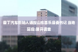 雷丁汽车创始人通报山东昌乐县委书记 当地回应:展开调查